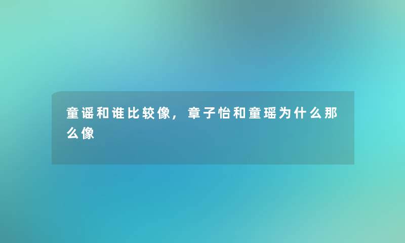 童谣和谁比较像,章子怡和童瑶为什么那么像