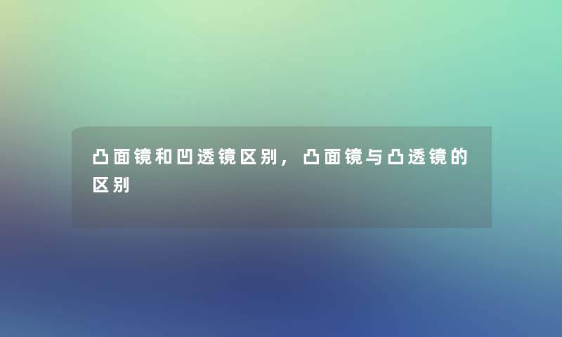 凸面镜和凹透镜区别,凸面镜与凸透镜的区别