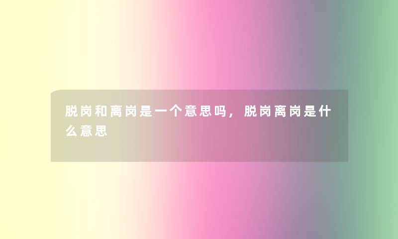 脱岗和离岗是一个意思吗,脱岗离岗是什么意思