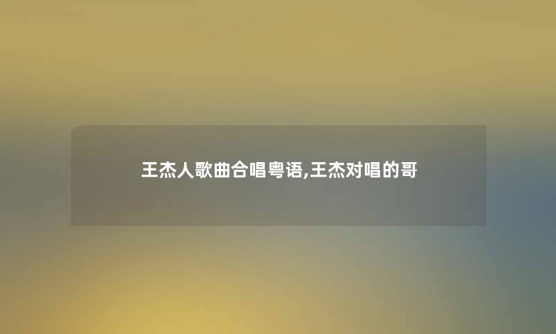 王杰人歌曲合唱粤语,王杰对唱的哥