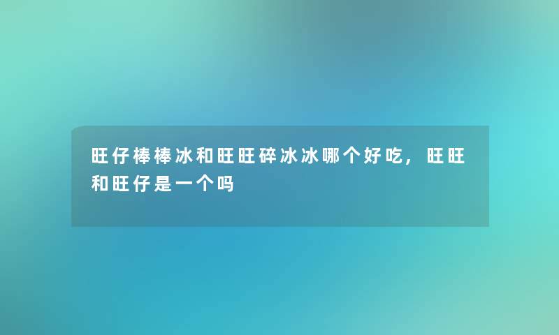 旺仔棒棒冰和旺旺碎冰冰哪个好吃,旺旺和旺仔是一个吗