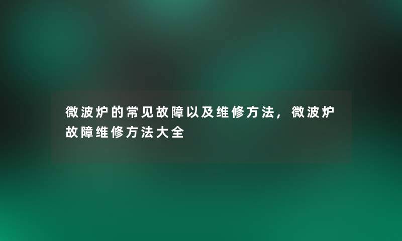 微波炉的常见故障以及维修方法,微波炉故障维修方法大全