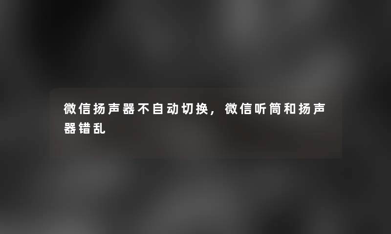 微信扬声器不自动切换,微信听筒和扬声器错乱