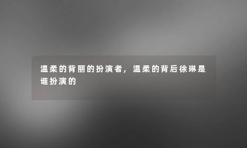 温柔的背丽的扮演者,温柔的背后徐琳是谁扮演的