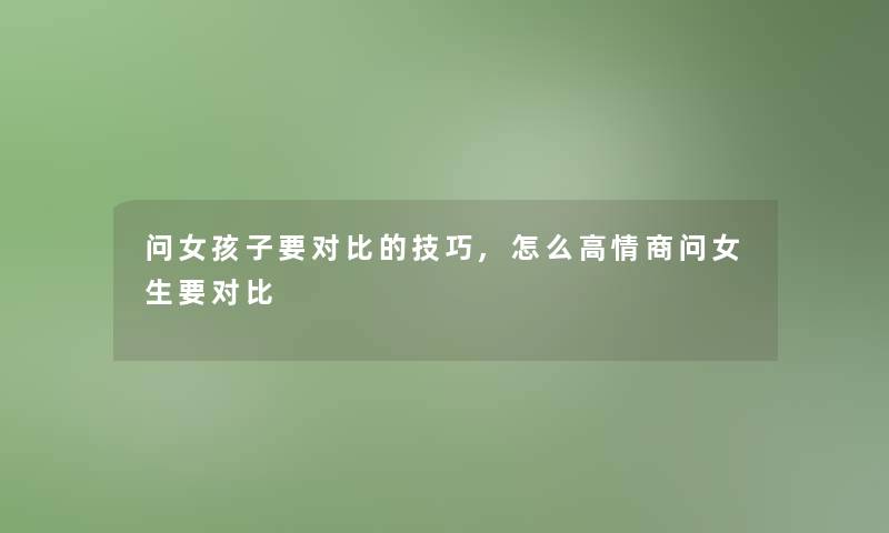 问女孩子要对比的技巧,怎么高情商问女生要对比