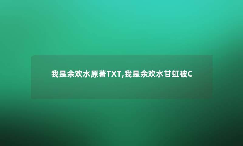 我是余欢水原著TXT,我是余欢水甘虹被C