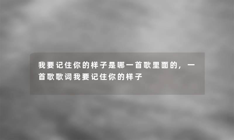 我要记住你的样子是哪一首歌里面的,一首歌歌词我要记住你的样子