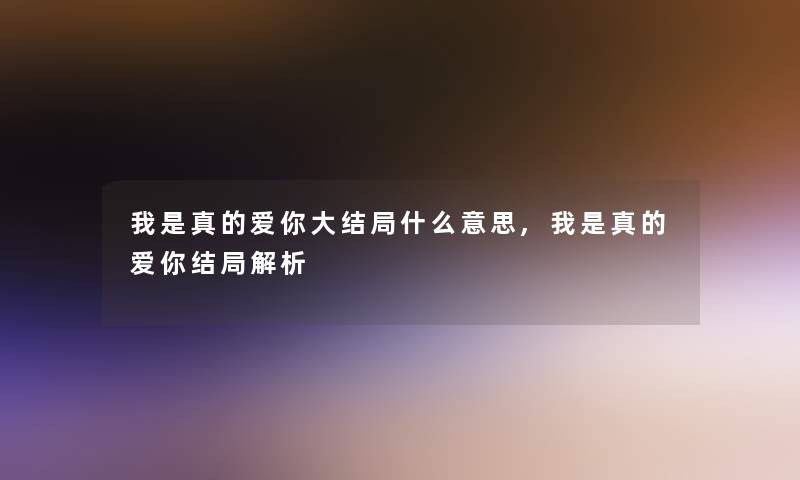 我是真的爱你大结局什么意思,我是真的爱你结局解析