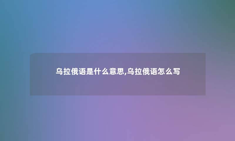 乌拉俄语是什么意思,乌拉俄语怎么写