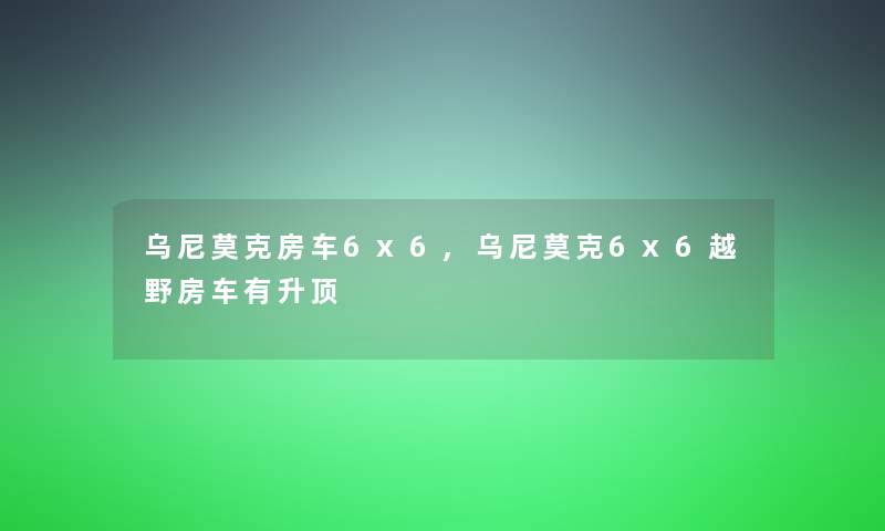 乌尼莫克房车6x6,乌尼莫克6x6越野房车有升顶