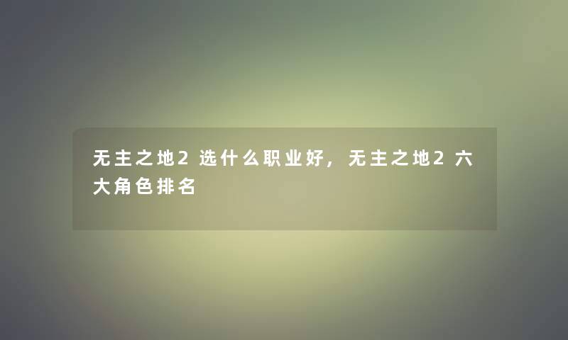 无主之地2选什么职业好,无主之地2六大角色推荐