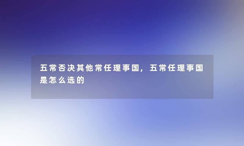 五常否决其他常任理事国,五常任理事国是怎么选的