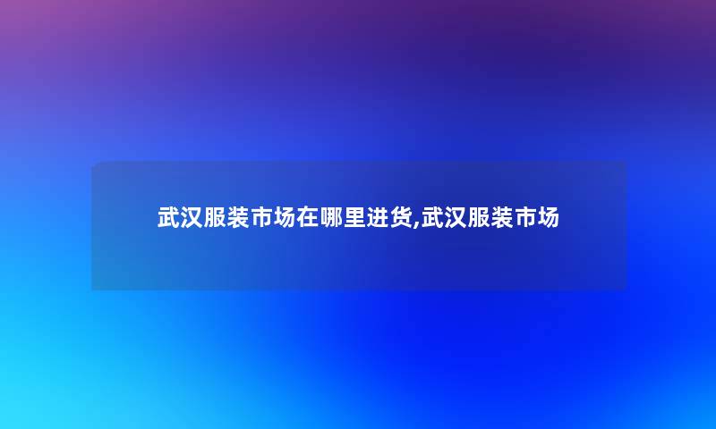 武汉服装市场在哪里进货,武汉服装市场