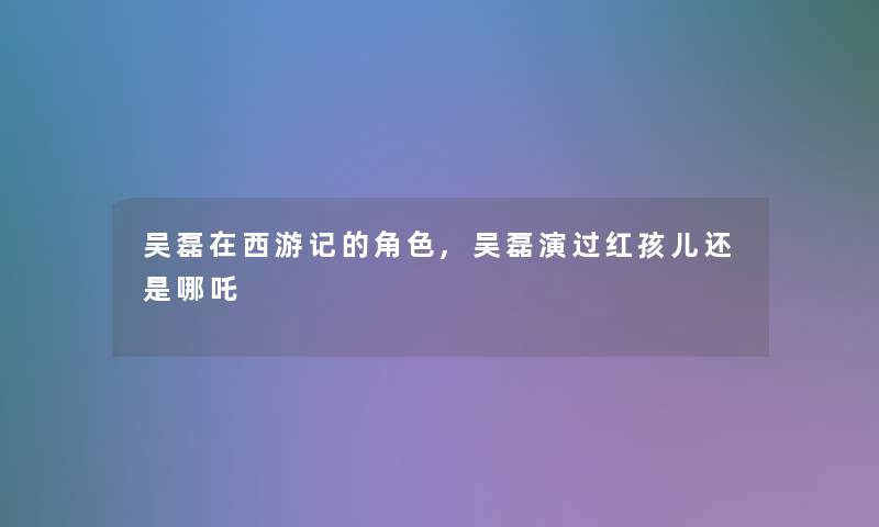 吴磊在西游记的角色,吴磊演过红孩儿还是哪吒