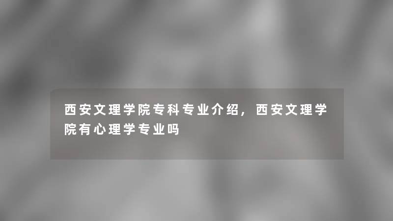 西安文理学院专科专业介绍,西安文理学院有心理学专业吗