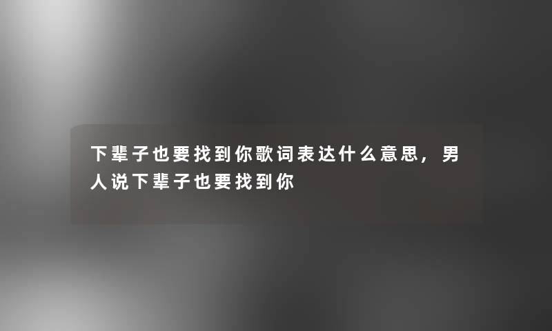 下辈子也要找到你歌词表达什么意思,男人说下辈子也要找到你