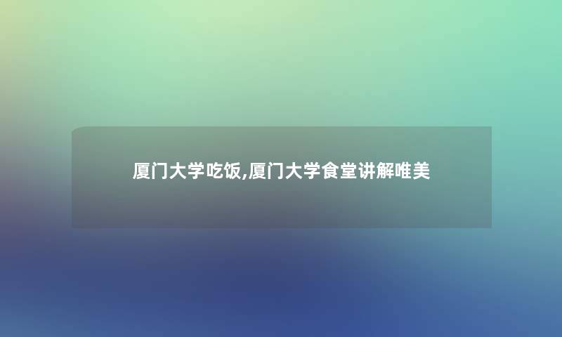 厦门大学吃饭,厦门大学食堂讲解唯美