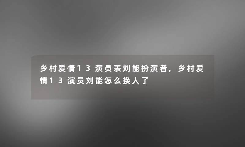 乡村爱情13演员表刘能扮演者,乡村爱情13演员刘能怎么换人了