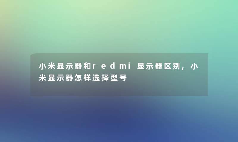 小米显示器和redmi显示器区别,小米显示器怎样选择型号