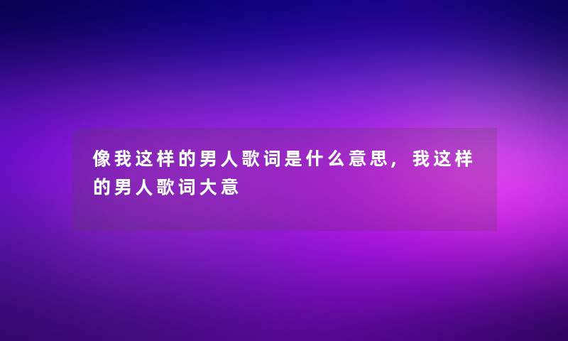 像我这样的男人歌词是什么意思,我这样的男人歌词大意