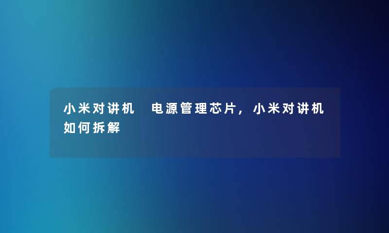 小米对讲机 电源管理芯片,小米对讲机如何拆解