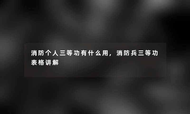 消防个人三等功有什么用,消防兵三等功表格讲解