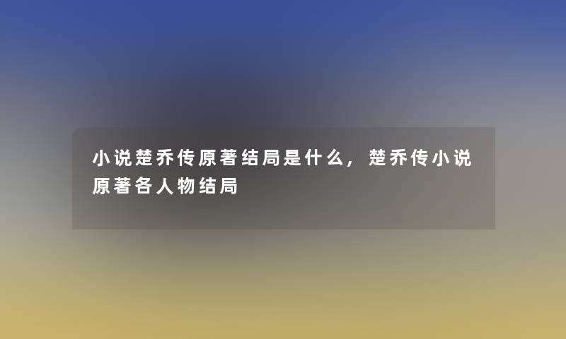 小说楚乔传原著结局是什么,楚乔传小说原著各人物结局