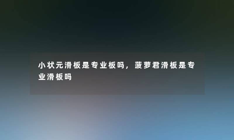 小状元滑板是专业板吗,菠萝君滑板是专业滑板吗