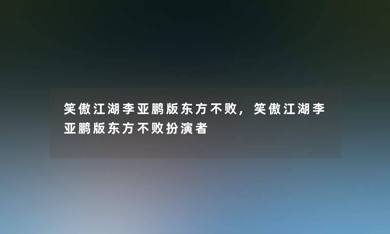 笑傲江湖李亚鹏版东方不败,笑傲江湖李亚鹏版东方不败扮演者