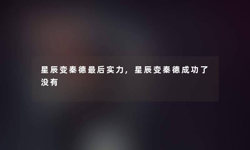 星辰变秦德后实力,星辰变秦德成功了没有