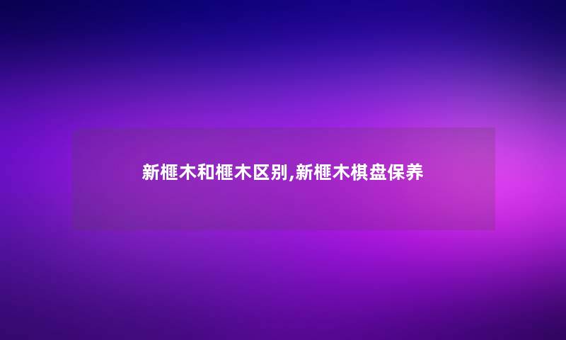 新榧木和榧木区别,新榧木棋盘保养