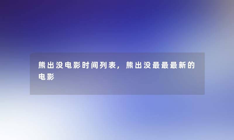 熊出没电影时间列表,熊出没新的电影