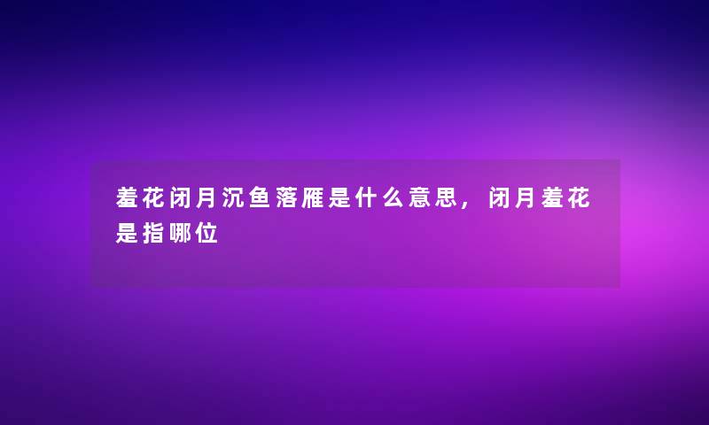 羞花闭月沉鱼落雁是什么意思,闭月羞花是指哪位