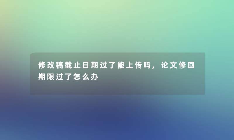 修改稿截止日期过了能上传吗,论文修回期限过了怎么办