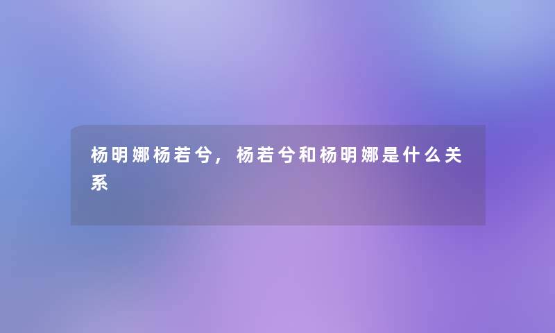 杨明娜杨若兮,杨若兮和杨明娜是什么关系