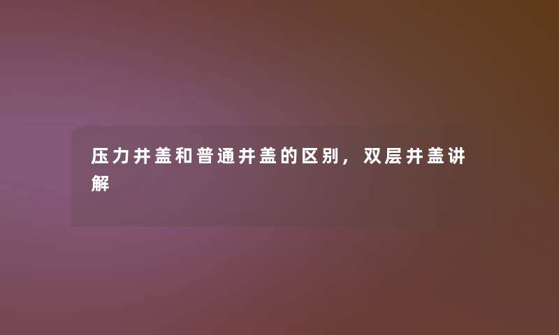 压力井盖和普通井盖的区别,双层井盖讲解