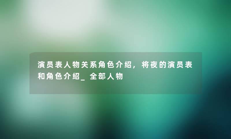 演员表人物关系角色介绍,将夜的演员表和角色介绍_整理的人物