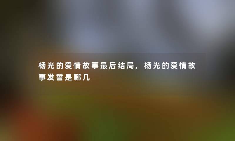 杨光的爱情故事后结局,杨光的爱情故事发誓是哪几