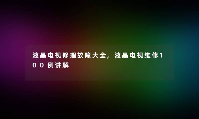 液晶电视修理故障大全,液晶电视维修几例讲解