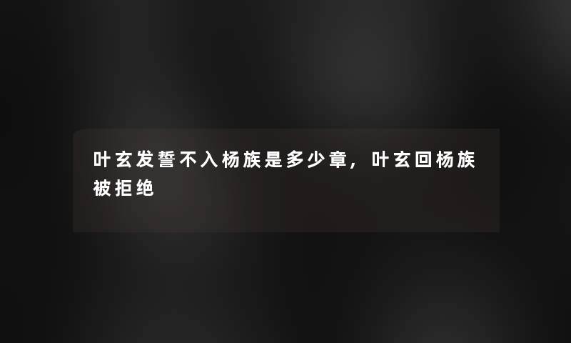 叶玄发誓不入杨族是多少章,叶玄回杨族被拒绝