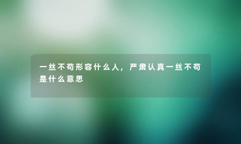 一丝不苟形容什么人,严肃认真一丝不苟是什么意思