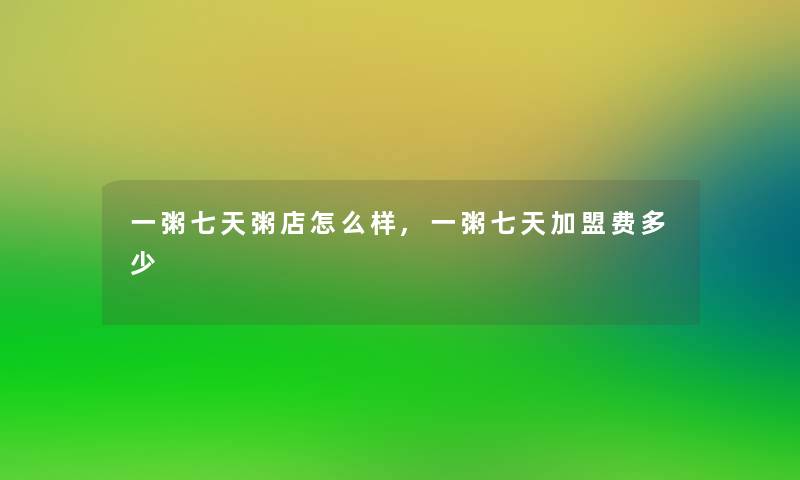 一粥七天粥店怎么样,一粥七天加盟费多少