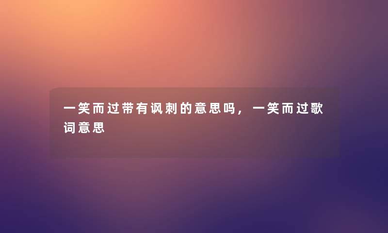 一笑而过带有讽刺的意思吗,一笑而过歌词意思