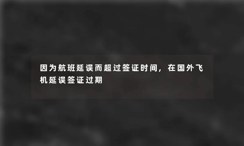 因为航班延误而超过签证时间,在国外飞机延误签证过期