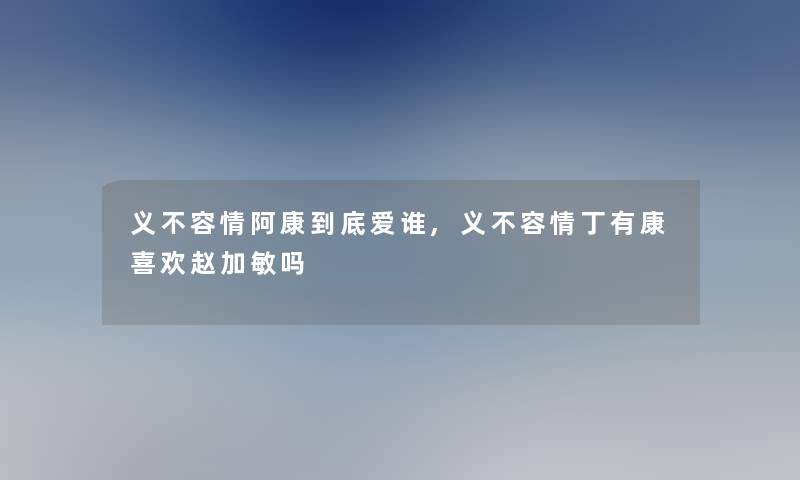 义不容情阿康到底爱谁,义不容情丁有康喜欢赵加敏吗