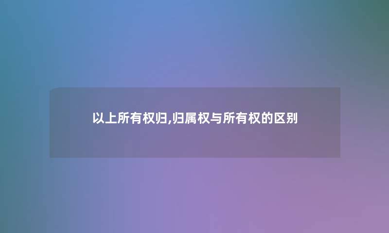 以上所有权归,归属权与所有权的区别