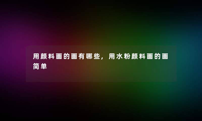 用颜料画的画有哪些,用水粉颜料画的画简单