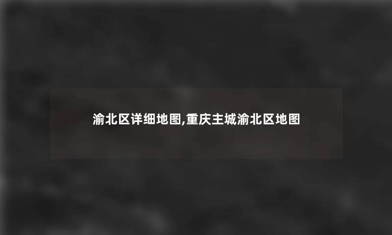 渝北区详细地图,重庆主城渝北区地图