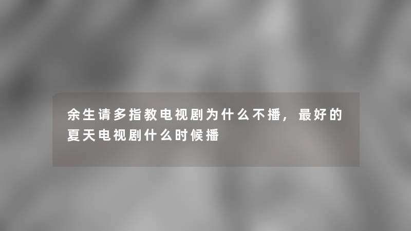 余生请多指教电视剧为什么不播,好的夏天电视剧什么时候播