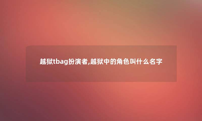 越狱tbag扮演者,越狱中的角色叫什么名字